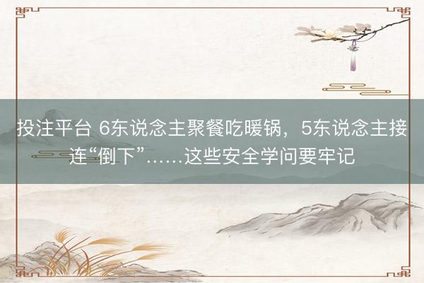 投注平台 6东说念主聚餐吃暖锅,5东说念主接连“倒下”……这些安全学问要牢记