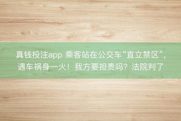 真钱投注app 乘客站在公交车“直立禁区”，遇车祸身一火！我方要担责吗？法院判了