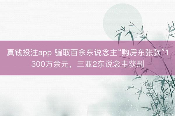 真钱投注app 骗取百余东说念主“购房东张款”1300万余元，三亚2东说念主获刑