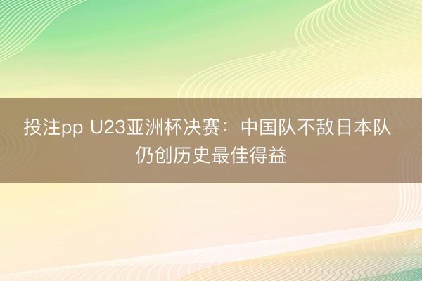 投注pp U23亚洲杯决赛：中国队不敌日本队 仍创历史最佳得益