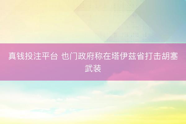 真钱投注平台 也门政府称在塔伊兹省打击胡塞武装