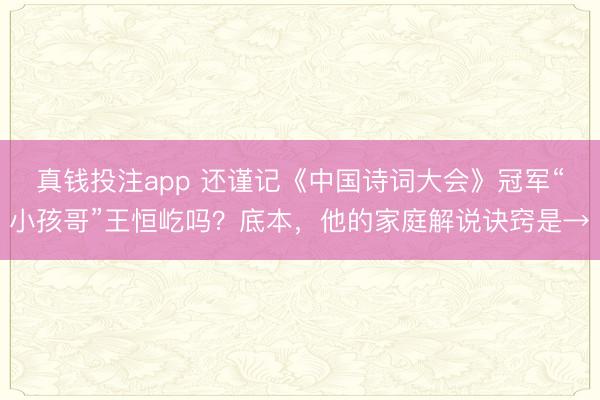 真钱投注app 还谨记《中国诗词大会》冠军“小孩哥”王恒屹吗?底本,他的家庭解说诀窍是→