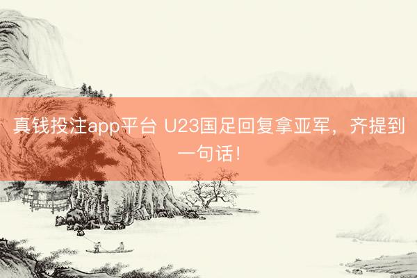 真钱投注app平台 U23国足回复拿亚军，齐提到一句话！