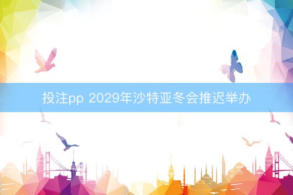 投注pp 2029年沙特亚冬会推迟举办