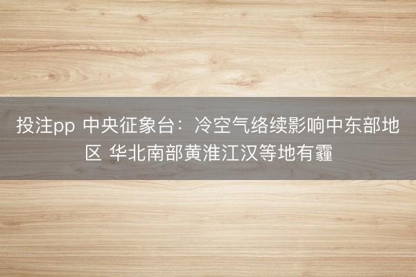 投注pp 中央征象台：冷空气络续影响中东部地区 华北南部黄淮江汉等地有霾