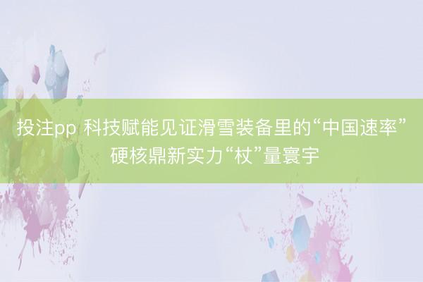投注pp 科技赋能见证滑雪装备里的“中国速率” 硬核鼎新实力“杖”量寰宇