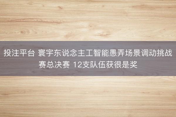 投注平台 寰宇东说念主工智能愚弄场景调动挑战赛总决赛 12支队伍获很是奖