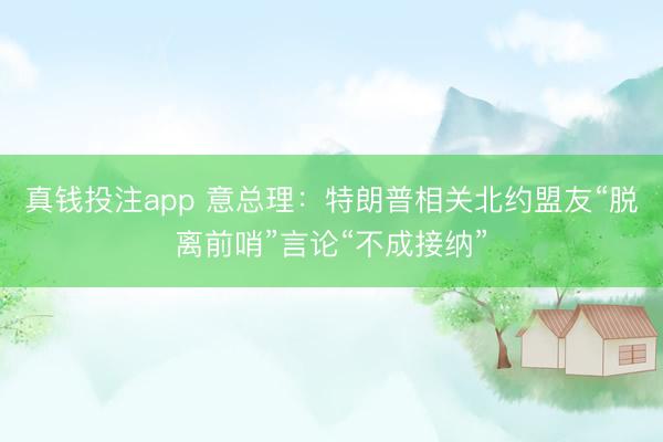 真钱投注app 意总理：特朗普相关北约盟友“脱离前哨”言论“不成接纳”