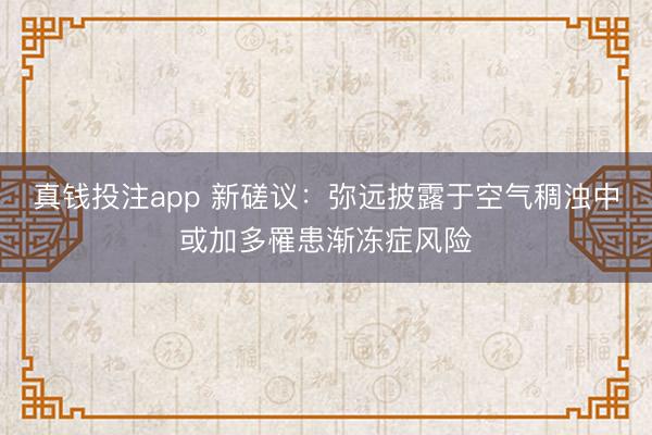 真钱投注app 新磋议:弥远披露于空气稠浊中或加多罹患渐冻症风险