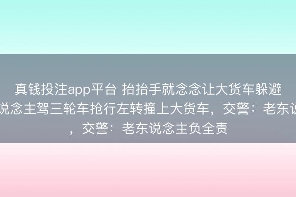 真钱投注app平台 抬抬手就念念让大货车躲避?71岁老东说念主驾三轮车抢行左转撞上大货车,交警:老东说念主负全责