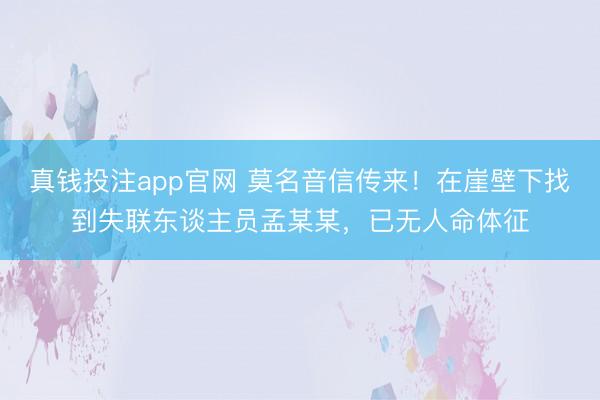 真钱投注app官网 莫名音信传来!在崖壁下找到失联东谈主员孟某某,已无人命体征