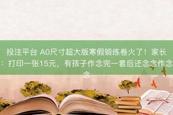 投注平台 A0尺寸超大版寒假锻练卷火了！家长：打印一张15元，有孩子作念完一套后还念念作念