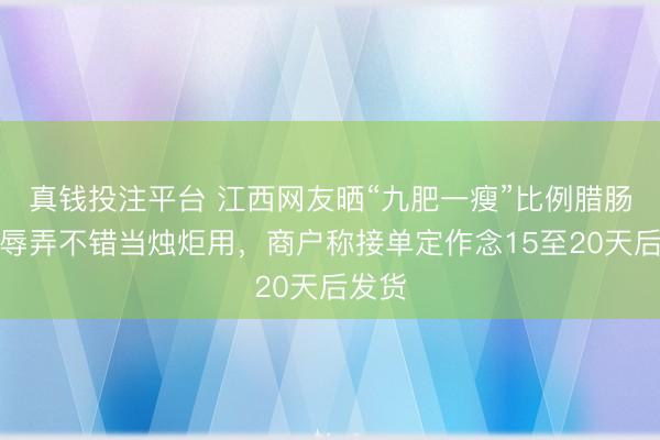 真钱投注平台 江西网友晒“九肥一瘦”比例腊肠,被辱弄不错当烛炬用,商户称接单定作念15至20天后发货