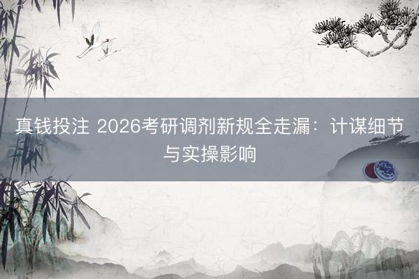 真钱投注 2026考研调剂新规全走漏:计谋细节与实操影响