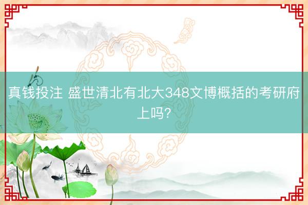 真钱投注 盛世清北有北大348文博概括的考研府上吗?