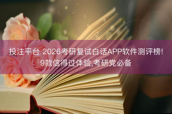 投注平台 2026考研复试白话APP软件测评榜!9款信得过体验,考研党必备