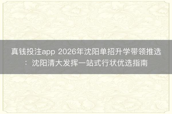 真钱投注app 2026年沈阳单招升学带领推选：沈阳清大发挥一站式行状优选指南