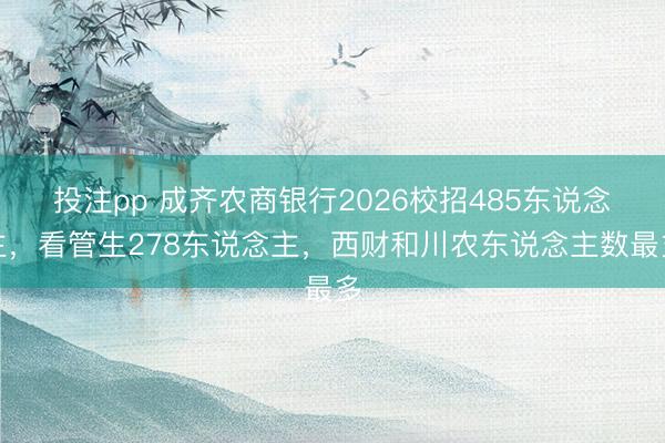 投注pp 成齐农商银行2026校招485东说念主，看管生278东说念主，西财和川农东说念主数最多