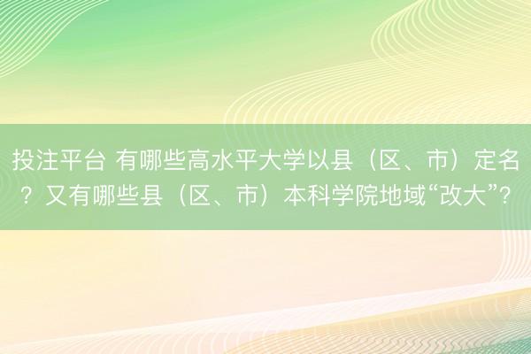 投注平台 有哪些高水平大学以县（区、市）定名？又有哪些县（区、市）本科学院地域“改大”？