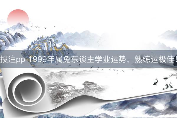 投注pp 1999年属兔东谈主学业运势，熟练运极佳！