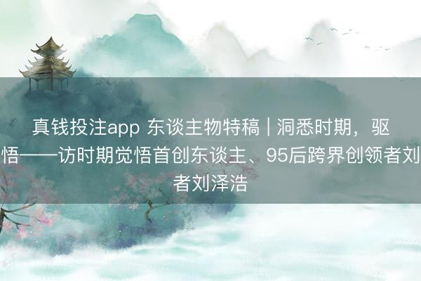 真钱投注app 东谈主物特稿 | 洞悉时期，驱动觉悟——访时期觉悟首创东谈主、95后跨界创领者刘泽浩