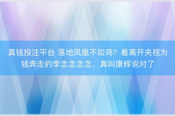 真钱投注平台 落地凤凰不如鸡?看离开央视为钱奔走的李念念念念,真叫康辉说对了