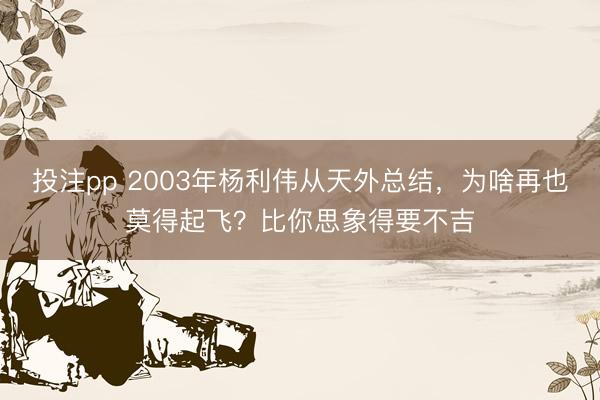 投注pp 2003年杨利伟从天外总结，为啥再也莫得起飞？比你思象得要不吉