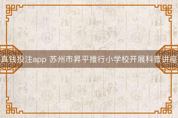 真钱投注app 苏州市昇平推行小学校开展科普讲座