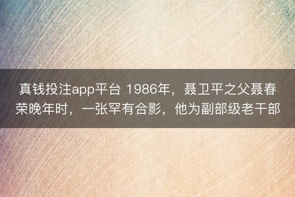 真钱投注app平台 1986年，聂卫平之父聂春荣晚年时，一张罕有合影，他为副部级老干部