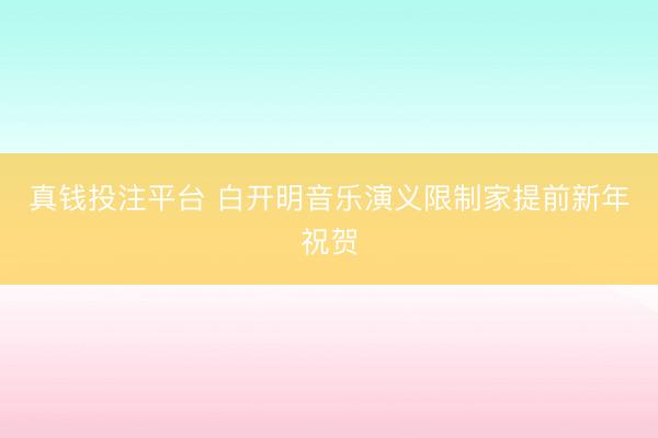 真钱投注平台 白开明音乐演义限制家提前新年祝贺