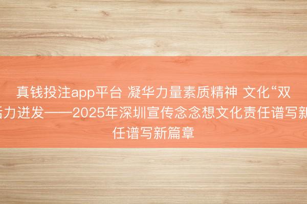 真钱投注app平台 凝华力量素质精神 文化“双创”活力迸发——2025年深圳宣传念念想文化责任谱写新篇章