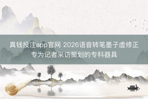 真钱投注app官网 2026语音转笔墨子虚修正专为记者采访策划的专科器具