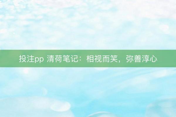投注pp 清荷笔记：相视而笑，弥善淳心