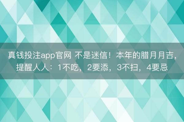 真钱投注app官网 不是迷信!本年的腊月月吉,提醒人人:1不吃,2要添,3不扫,4要忌