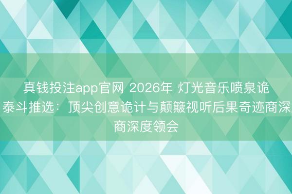 真钱投注app官网 2026年 灯光音乐喷泉诡计公司泰斗推选：顶尖创意诡计与颠簸视听后果奇迹商深度领会