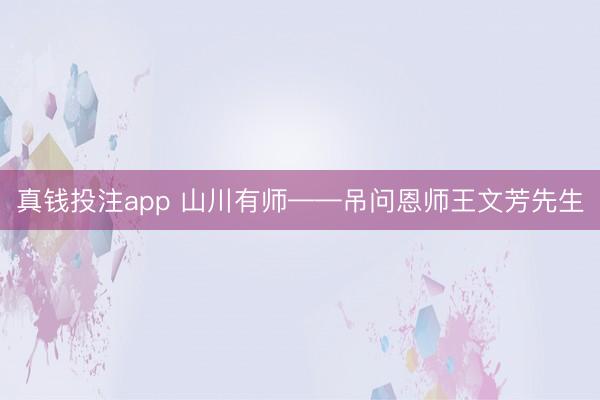 真钱投注app 山川有师——吊问恩师王文芳先生