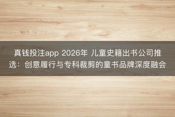 真钱投注app 2026年 儿童史籍出书公司推选：创意履行与专科裁剪的童书品牌深度融会