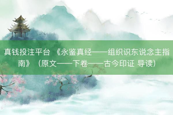真钱投注平台 《永鉴真经——组织识东说念主指南》（原文——下卷——古今印证 导读）