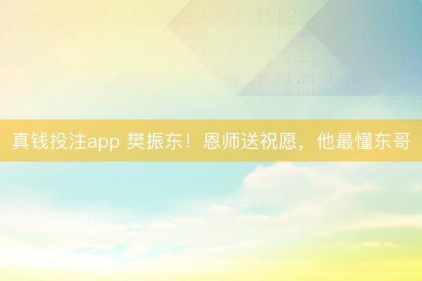 真钱投注app 樊振东！恩师送祝愿，他最懂东哥