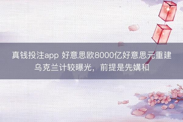 真钱投注app 好意思欧8000亿好意思元重建乌克兰计较曝光,前提是先媾和