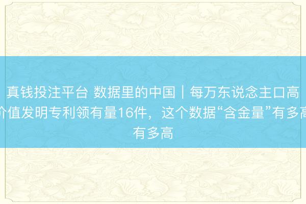 真钱投注平台 数据里的中国|每万东说念主口高价值发明专利领有量16件,这个数据“含金量”有多高