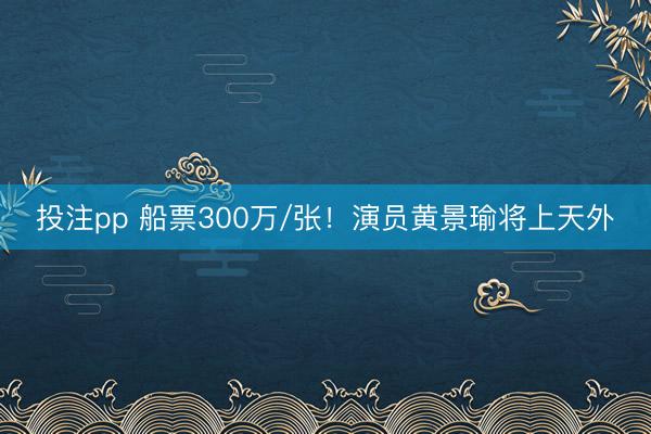 投注pp 船票300万/张!演员黄景瑜将上天外