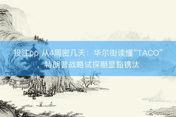 投注pp 从4周密几天:华尔街读懂“TACO”,特朗普战略试探期显豁镌汰