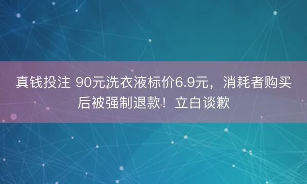 真钱投注 90元洗衣液标价6.9元,消耗者购买后被强制退款!立白谈歉