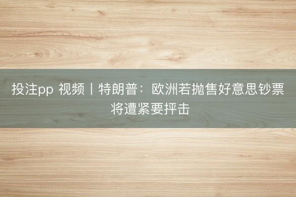 投注pp 视频丨特朗普:欧洲若抛售好意思钞票 将遭紧要抨击