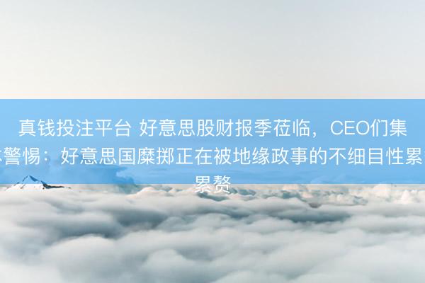 真钱投注平台 好意思股财报季莅临，CEO们集体警惕：好意思国糜掷正在被地缘政事的不细目性累赘
