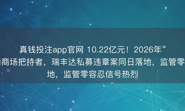真钱投注app官网 10.22亿元!2026年“1号罚单”砸向商场把持者,瑞丰达私募违章案同日落地,监管零容忍信号热烈