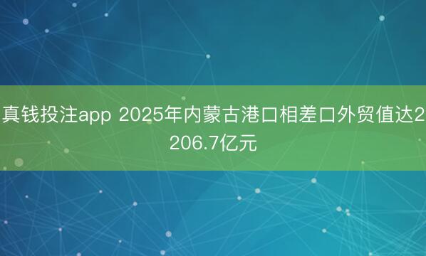 真钱投注app 2025年内蒙古港口相差口外贸值达2206.7亿元