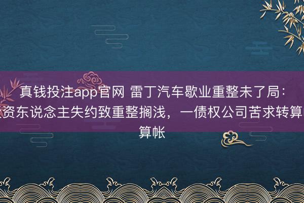 真钱投注app官网 雷丁汽车歇业重整未了局:投资东说念主失约致重整搁浅,一债权公司苦求转算帐