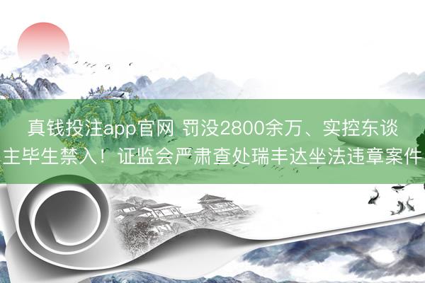 真钱投注app官网 罚没2800余万、实控东谈主毕生禁入!证监会严肃查处瑞丰达坐法违章案件